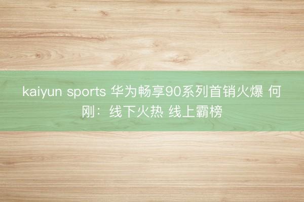 kaiyun sports 华为畅享90系列首销火爆 何刚：线下火热 线上霸榜