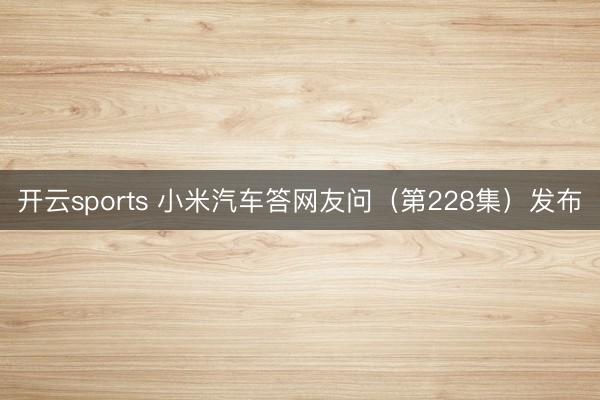 开云sports 小米汽车答网友问（第228集）发布