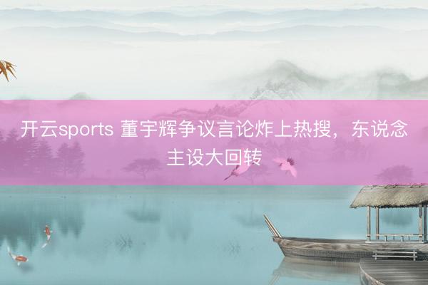开云sports 董宇辉争议言论炸上热搜，东说念主设大回转