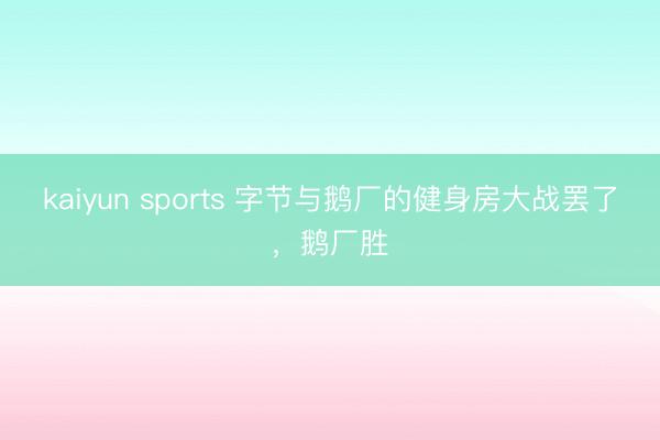 kaiyun sports 字节与鹅厂的健身房大战罢了，鹅厂胜