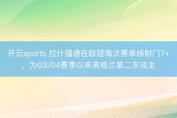 开云sports 拉什福德在欧冠淘汰赛单场射门7+，为03/04赛季以来英格兰第二东谈主