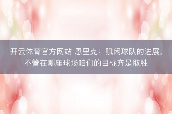 开云体育官方网站 恩里克:赋闲球队的进展,不管在哪座球场咱们的目标齐是取胜