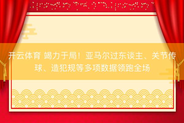 开云体育 竭力于局！亚马尔过东谈主、关节传球、造犯规等多项数据领跑全场