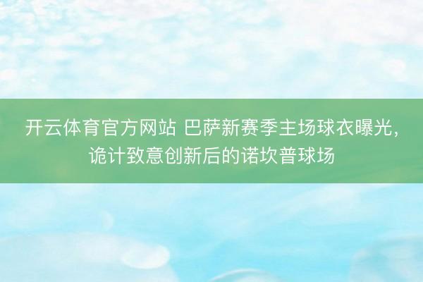 开云体育官方网站 巴萨新赛季主场球衣曝光，诡计致意创新后的诺坎普球场