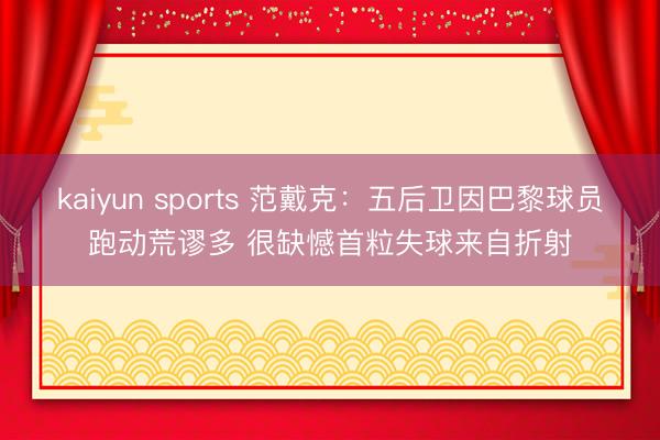 kaiyun sports 范戴克:五后卫因巴黎球员跑动荒谬多 很缺憾首粒失球来自折射