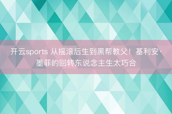 开云sports 从摇滚后生到黑帮教父！基利安·墨菲的回转东说念主生太巧合