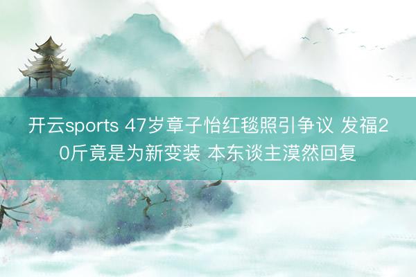 开云sports 47岁章子怡红毯照引争议 发福20斤竟是为新变装 本东谈主漠然回复