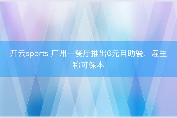 开云sports 广州一餐厅推出6元自助餐，雇主称可保本