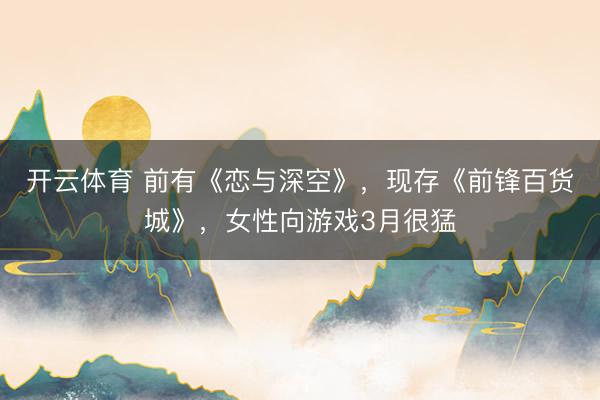开云体育 前有《恋与深空》，现存《前锋百货城》，女性向游戏3月很猛