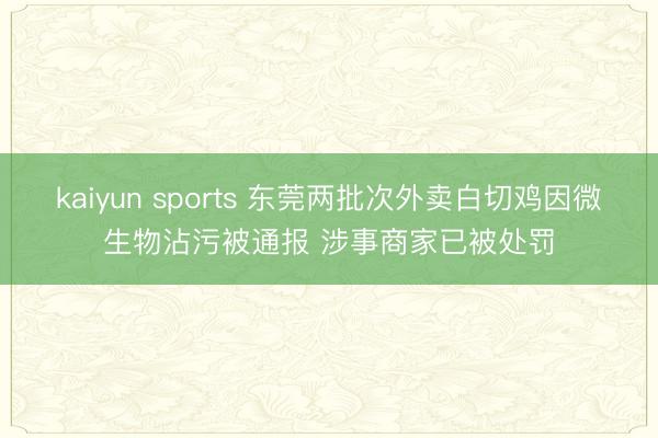 kaiyun sports 东莞两批次外卖白切鸡因微生物沾污被通报 涉事商家已被处罚