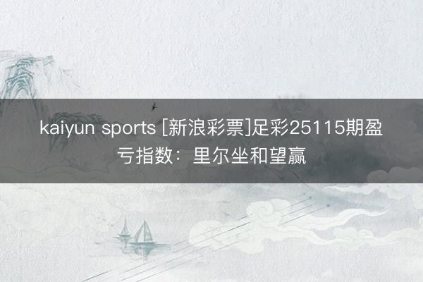 kaiyun sports [新浪彩票]足彩25115期盈亏指数：里尔坐和望赢