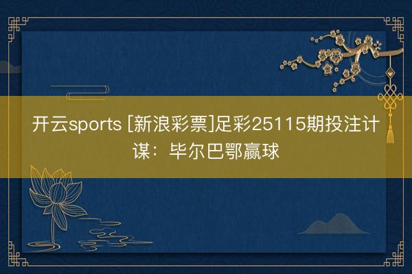 开云sports [新浪彩票]足彩25115期投注计谋：毕尔巴鄂赢球