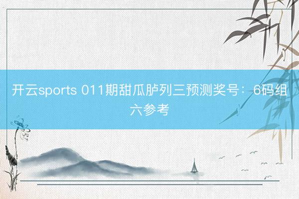 开云sports 011期甜瓜胪列三预测奖号：6码组六参考
