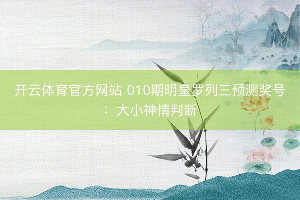 开云体育官方网站 010期明皇罗列三预测奖号：大小神情判断