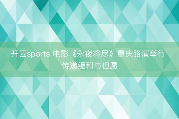 开云sports 电影《永夜将尽》重庆路演举行 传递缓和与但愿