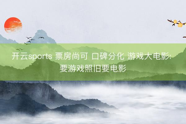 开云sports 票房尚可 口碑分化 游戏大电影: 要游戏照旧要电影