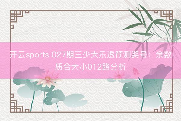 开云sports 027期三少大乐透预测奖号:余数质合大小012路分析