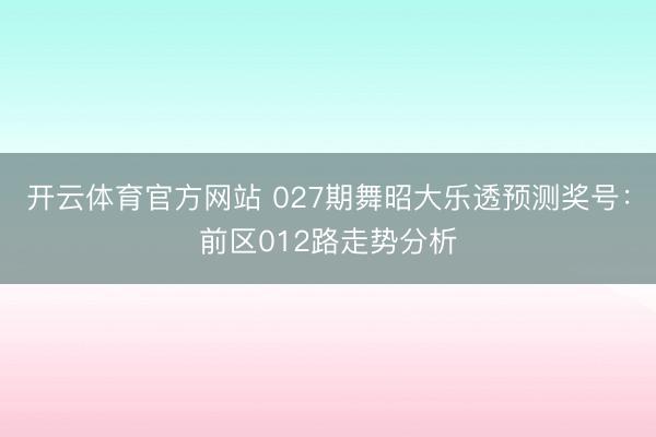 开云体育官方网站 027期舞昭大乐透预测奖号：前区012路走势分析