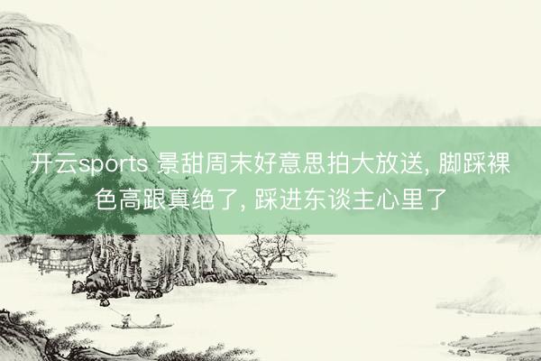 开云sports 景甜周末好意思拍大放送， 脚踩裸色高跟真绝了，<a href=