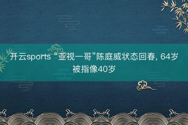 开云sports “亚视一哥”陈庭威状态回春, 64岁被指像40岁
