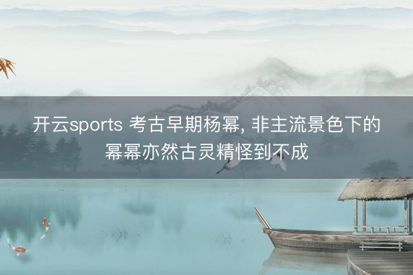 开云sports 考古早期杨幂， 非主流景色下的幂幂亦然古灵精怪到不成
