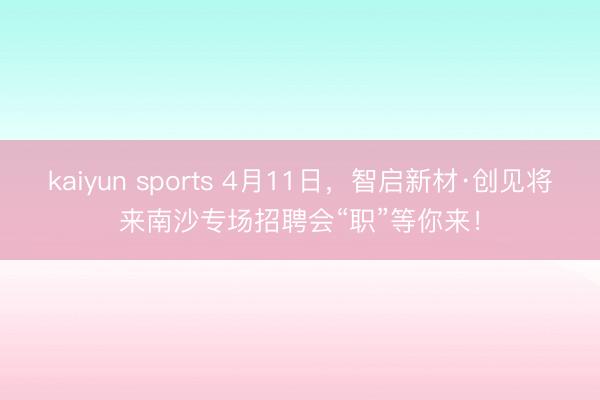 kaiyun sports 4月11日,智启新材·创见将来南沙专场招聘会“职”等你来!