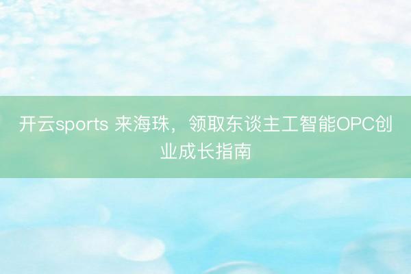 开云sports 来海珠,领取东谈主工智能OPC创业成长指南