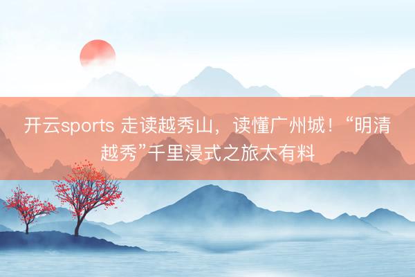 开云sports 走读越秀山,读懂广州城!“明清越秀”千里浸式之旅太有料
