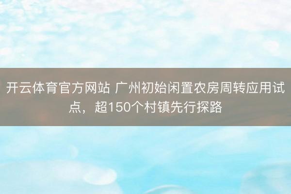 开云体育官方网站 广州初始闲置农房周转应用试点，超150个村镇先行探路