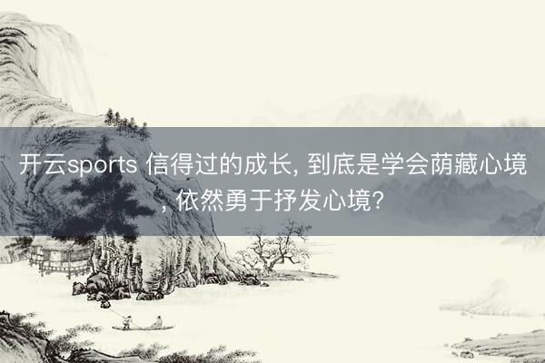 开云sports 信得过的成长, 到底是学会荫藏心境, 依然勇于抒发心境?