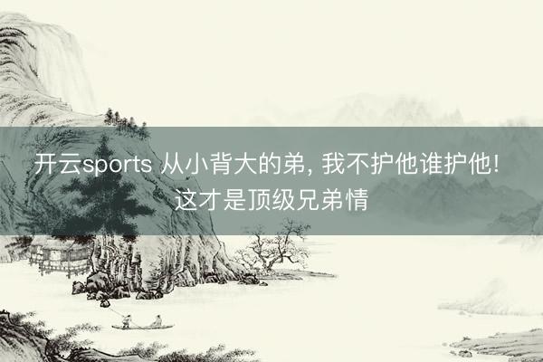 开云sports 从小背大的弟, 我不护他谁护他! 这才是顶级兄弟情