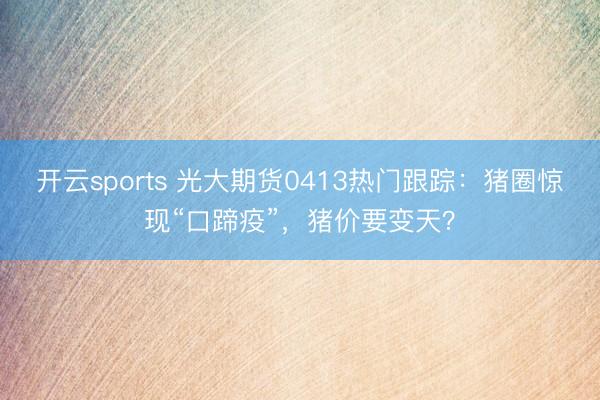 开云sports 光大期货0413热门跟踪：猪圈惊现“口蹄疫”，猪价要变天？