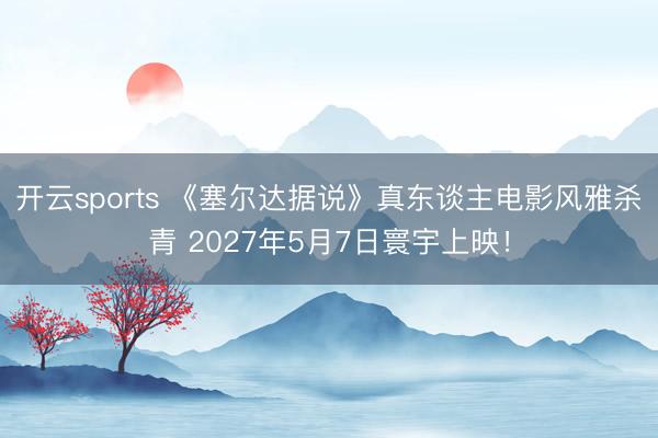 开云sports 《塞尔达据说》真东谈主电影风雅杀青 2027年5月7日寰宇上映！