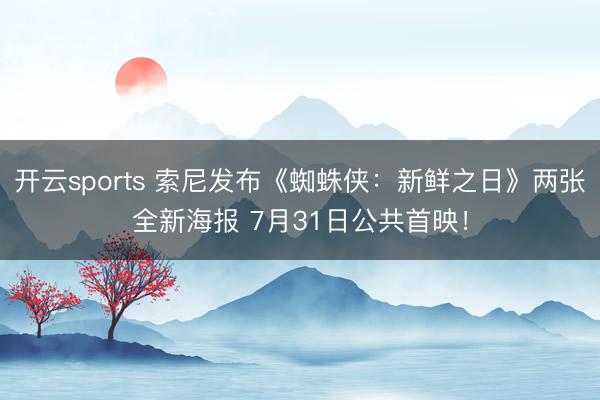 开云sports 索尼发布《蜘蛛侠：新鲜之日》两张全新海报 7月31日公共首映！