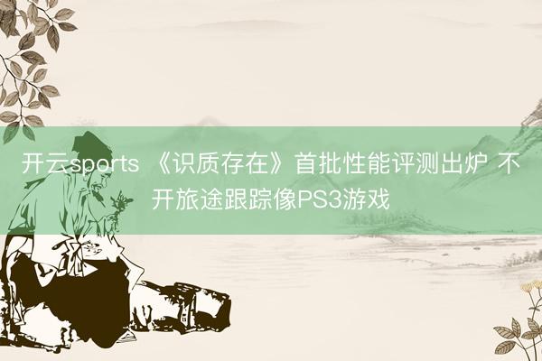 开云sports 《识质存在》首批性能评测出炉 不开旅途跟踪像PS3游戏