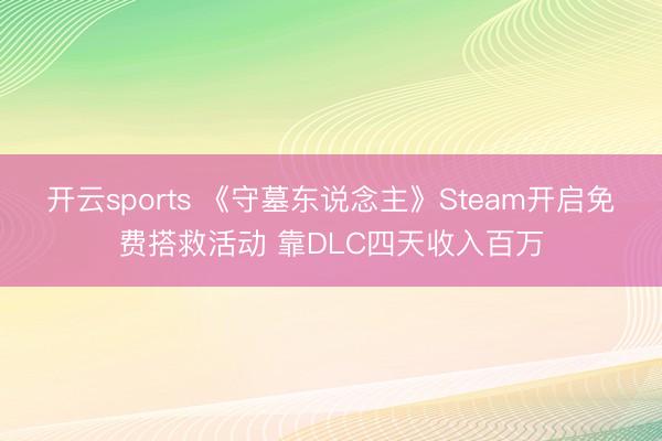 开云sports 《守墓东说念主》Steam开启免费搭救活动 靠DLC四天收入百万
