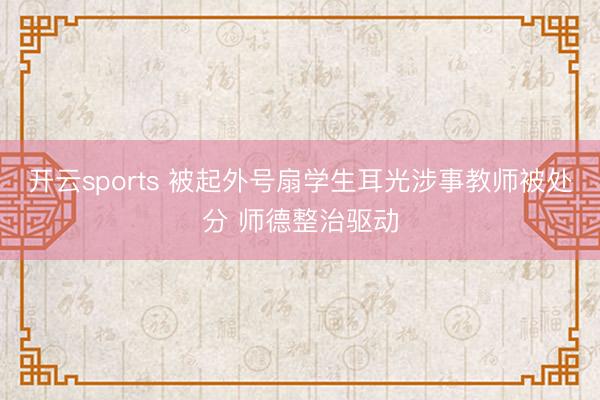 开云sports 被起外号扇学生耳光涉事教师被处分 师德整治驱动