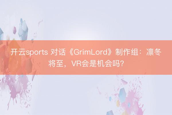 开云sports 对话《GrimLord》制作组：凛冬将至，VR会是机会吗？