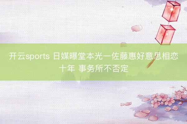 开云sports 日媒曝堂本光一佐藤惠好意思相恋十年 事务所不否定
