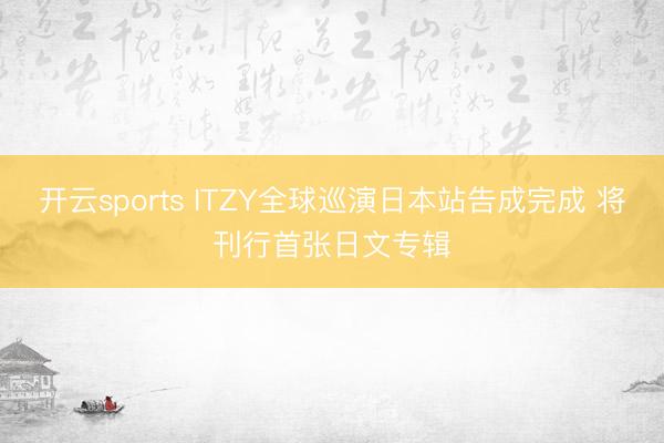开云sports ITZY全球巡演日本站告成完成 将刊行首张日文专辑