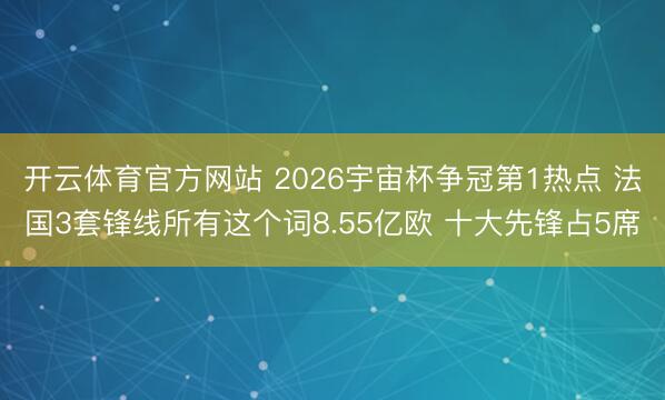 开云体育官方网站 2026宇宙杯争冠第1热点 法国3套锋线所有这个词8.55亿欧 十大先锋占5席