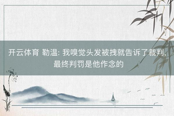 开云体育 勒温: 我嗅觉头发被拽就告诉了裁判, 最终判罚是他作念的