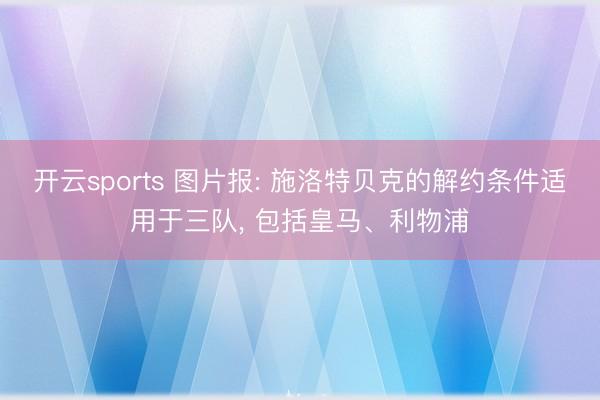 开云sports 图片报: 施洛特贝克的解约条件适用于三队, 包括皇马、利物浦
