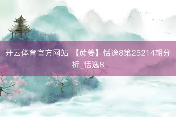 开云体育官方网站 【蔗姜】恬逸8第25214期分析_恬逸8