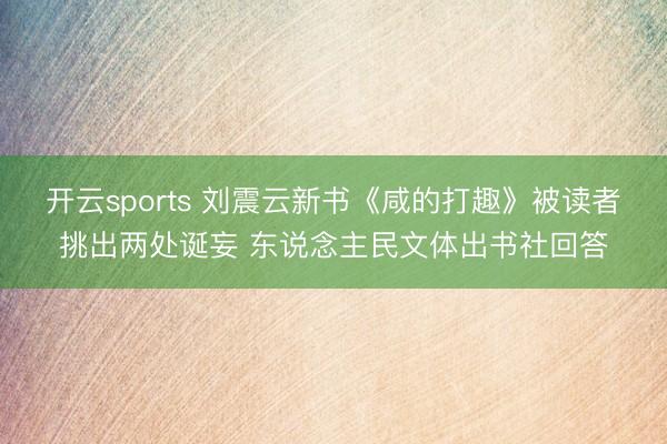 开云sports 刘震云新书《咸的打趣》被读者挑出两处诞妄 东说念主民文体出书社回答