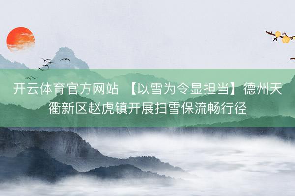 开云体育官方网站 【以雪为令显担当】德州天衢新区赵虎镇开展扫雪保流畅行径