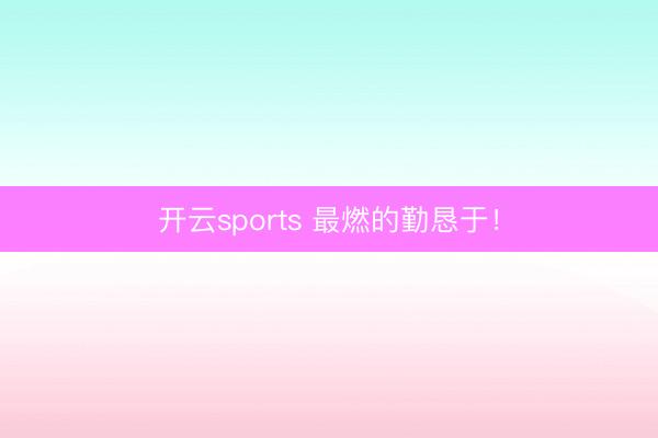 开云sports 最燃的勤恳于！