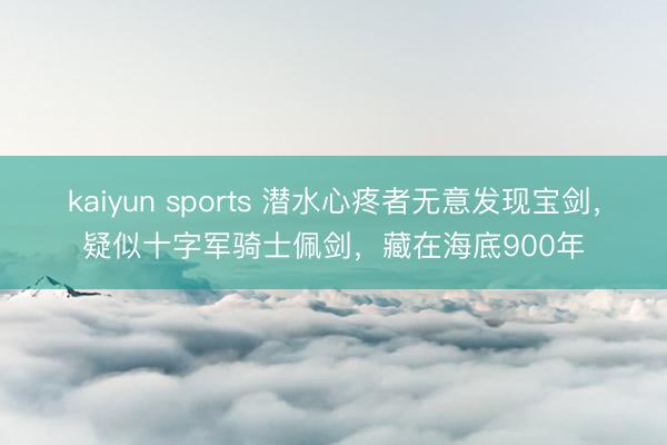 kaiyun sports 潜水心疼者无意发现宝剑，疑似十字军骑士佩剑，藏在海底900年