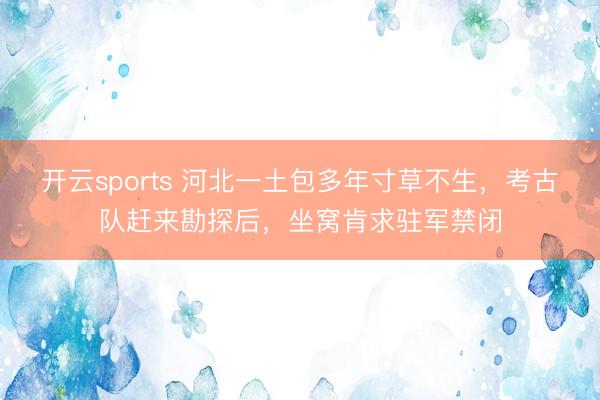 开云sports 河北一土包多年寸草不生，考古队赶来勘探后，坐窝肯求驻军禁闭