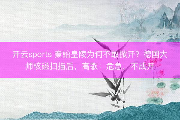 开云sports 秦始皇陵为何不敢掀开？德国大师核磁扫描后，高歌：危急，不成开